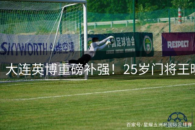 大连英博重磅补强！25岁门将王晓峰晋升一线队